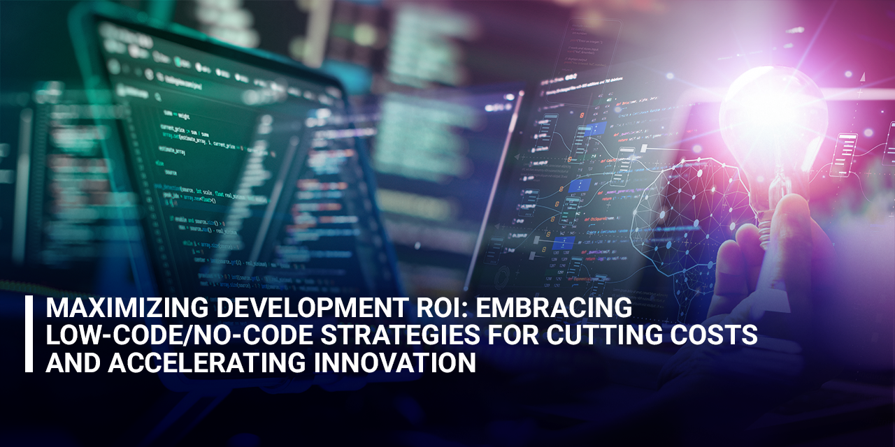 Maximizing Development ROI: Embracing Low-Code/No-Code Strategies for Cutting Costs and Accelerating Innovation
